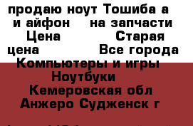 продаю ноут.Тошиба а210 и айфон 4s на запчасти › Цена ­ 1 500 › Старая цена ­ 32 000 - Все города Компьютеры и игры » Ноутбуки   . Кемеровская обл.,Анжеро-Судженск г.